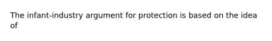 The infant-industry argument for protection is based on the idea of