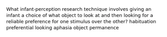 What infant-perception research technique involves giving an infant a choice of what object to look at and then looking for a reliable preference for one stimulus over the other? habituation preferential looking aphasia object permanence