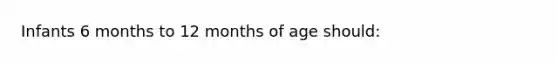 Infants 6 months to 12 months of age should: