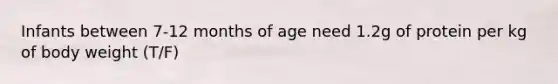 Infants between 7-12 months of age need 1.2g of protein per kg of body weight (T/F)