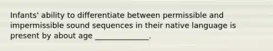 Infants' ability to differentiate between permissible and impermissible sound sequences in their native language is present by about age ______________.