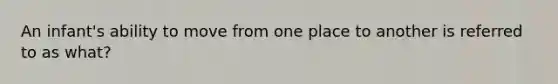 An infant's ability to move from one place to another is referred to as what?