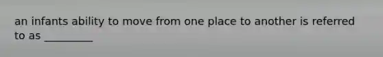 an infants ability to move from one place to another is referred to as _________