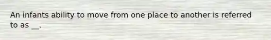 An infants ability to move from one place to another is referred to as __.