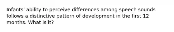 Infants' ability to perceive differences among speech sounds follows a distinctive pattern of development in the first 12 months. What is it?
