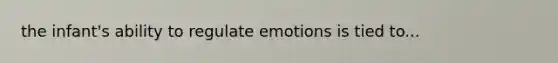 the infant's ability to regulate emotions is tied to...