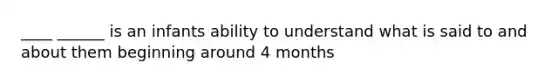 ____ ______ is an infants ability to understand what is said to and about them beginning around 4 months