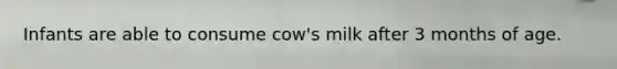 Infants are able to consume cow's milk after 3 months of age.