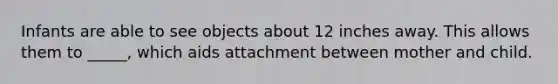 Infants are able to see objects about 12 inches away. This allows them to _____, which aids attachment between mother and child.