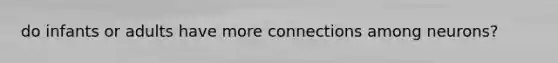 do infants or adults have more connections among neurons?
