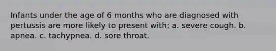 Infants under the age of 6 months who are diagnosed with pertussis are more likely to present with: a. severe cough. b. apnea. c. tachypnea. d. sore throat.