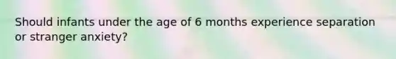 Should infants under the age of 6 months experience separation or stranger anxiety?