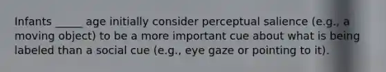 Infants _____ age initially consider perceptual salience (e.g., a moving object) to be a more important cue about what is being labeled than a social cue (e.g., eye gaze or pointing to it).