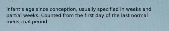 Infant's age since conception, usually specified in weeks and partial weeks. Counted from the first day of the last normal menstrual period