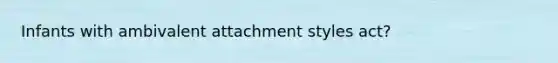 Infants with ambivalent attachment styles act?