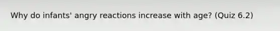 Why do infants' angry reactions increase with age? (Quiz 6.2)