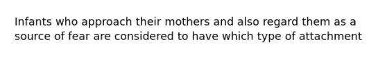 Infants who approach their mothers and also regard them as a source of fear are considered to have which type of attachment