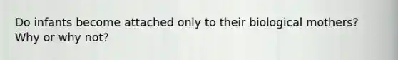 Do infants become attached only to their biological mothers? Why or why not?