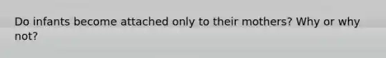 Do infants become attached only to their mothers? Why or why not?