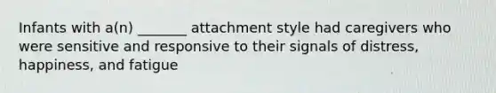 Infants with a(n) _______ attachment style had caregivers who were sensitive and responsive to their signals of distress, happiness, and fatigue