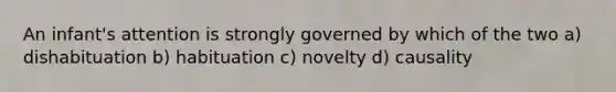 An infant's attention is strongly governed by which of the two a) dishabituation b) habituation c) novelty d) causality