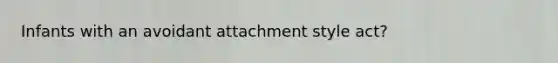 Infants with an avoidant attachment style act?