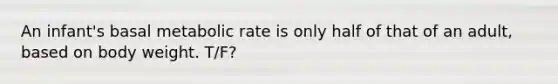 An infant's basal metabolic rate is only half of that of an adult, based on body weight. T/F?