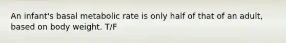 An infant's basal metabolic rate is only half of that of an adult, based on body weight. T/F