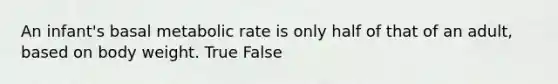 An infant's basal metabolic rate is only half of that of an adult, based on body weight. True False