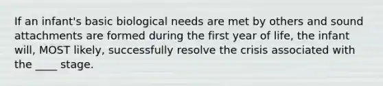 If an infant's basic biological needs are met by others and sound attachments are formed during the first year of life, the infant will, MOST likely, successfully resolve the crisis associated with the ____ stage.​