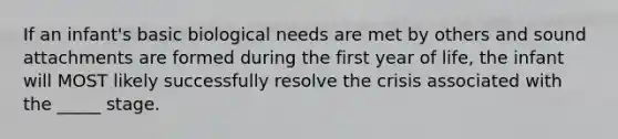 If an infant's basic biological needs are met by others and sound attachments are formed during the first year of life, the infant will MOST likely successfully resolve the crisis associated with the _____ stage.