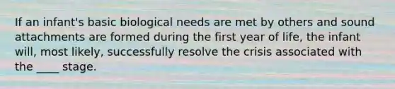 If an infant's basic biological needs are met by others and sound attachments are formed during the first year of life, the infant will, most likely, successfully resolve the crisis associated with the ____ stage.