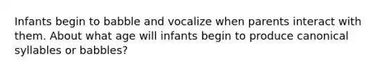 Infants begin to babble and vocalize when parents interact with them. About what age will infants begin to produce canonical syllables or babbles?