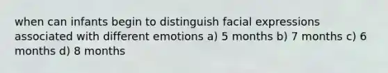 when can infants begin to distinguish facial expressions associated with different emotions a) 5 months b) 7 months c) 6 months d) 8 months