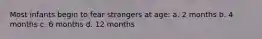 Most infants begin to fear strangers at age: a. 2 months b. 4 months c. 6 months d. 12 months