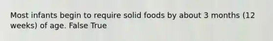 Most infants begin to require solid foods by about 3 months (12 weeks) of age. False True