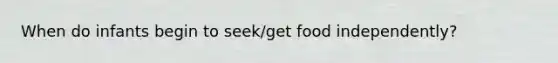 When do infants begin to seek/get food independently?