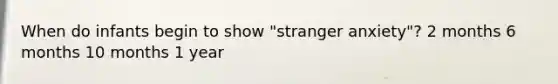 When do infants begin to show "stranger anxiety"? 2 months 6 months 10 months 1 year