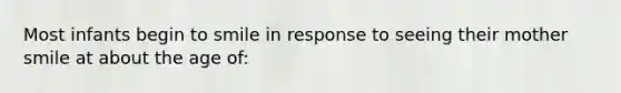 Most infants begin to smile in response to seeing their mother smile at about the age of: