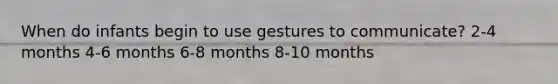 When do infants begin to use gestures to communicate? 2-4 months 4-6 months 6-8 months 8-10 months