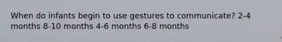 When do infants begin to use gestures to communicate? 2-4 months 8-10 months 4-6 months 6-8 months