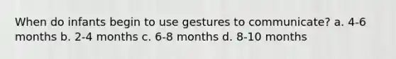 When do infants begin to use gestures to communicate? a. 4-6 months b. 2-4 months c. 6-8 months d. 8-10 months