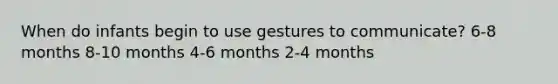 When do infants begin to use gestures to communicate? 6-8 months 8-10 months 4-6 months 2-4 months