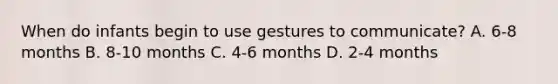 When do infants begin to use gestures to communicate? A. 6-8 months B. 8-10 months C. 4-6 months D. 2-4 months