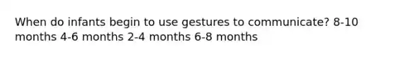 When do infants begin to use gestures to communicate? 8-10 months 4-6 months 2-4 months 6-8 months