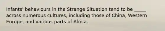 Infants' behaviours in the Strange Situation tend to be _____ across numerous cultures, including those of China, Western Europe, and various parts of Africa.