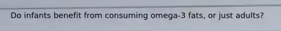 Do infants benefit from consuming omega-3 fats, or just adults?