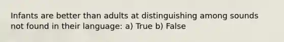 Infants are better than adults at distinguishing among sounds not found in their language: a) True b) False