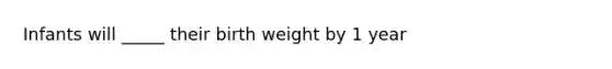 Infants will _____ their birth weight by 1 year