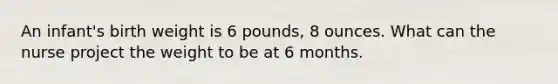 An infant's birth weight is 6 pounds, 8 ounces. What can the nurse project the weight to be at 6 months.